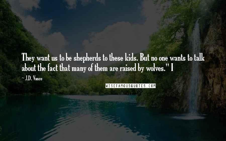 J.D. Vance Quotes: They want us to be shepherds to these kids. But no one wants to talk about the fact that many of them are raised by wolves." I