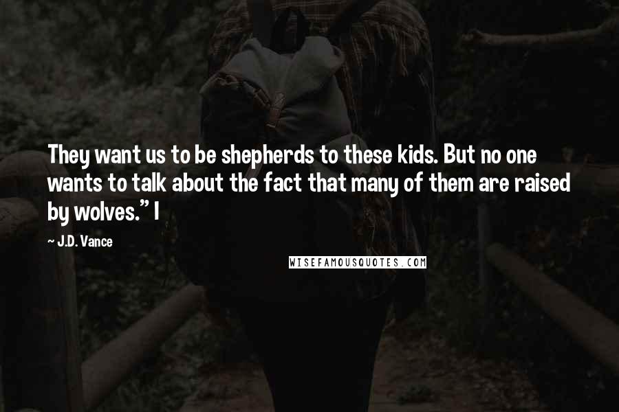 J.D. Vance Quotes: They want us to be shepherds to these kids. But no one wants to talk about the fact that many of them are raised by wolves." I