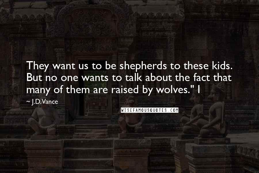 J.D. Vance Quotes: They want us to be shepherds to these kids. But no one wants to talk about the fact that many of them are raised by wolves." I