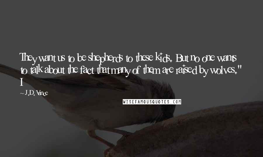 J.D. Vance Quotes: They want us to be shepherds to these kids. But no one wants to talk about the fact that many of them are raised by wolves." I