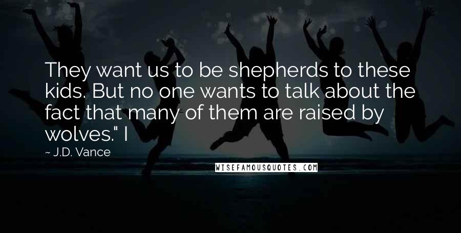 J.D. Vance Quotes: They want us to be shepherds to these kids. But no one wants to talk about the fact that many of them are raised by wolves." I