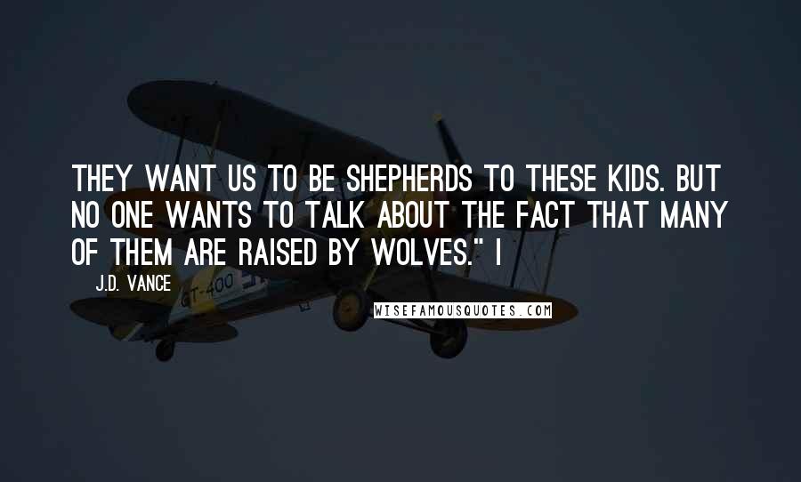 J.D. Vance Quotes: They want us to be shepherds to these kids. But no one wants to talk about the fact that many of them are raised by wolves." I