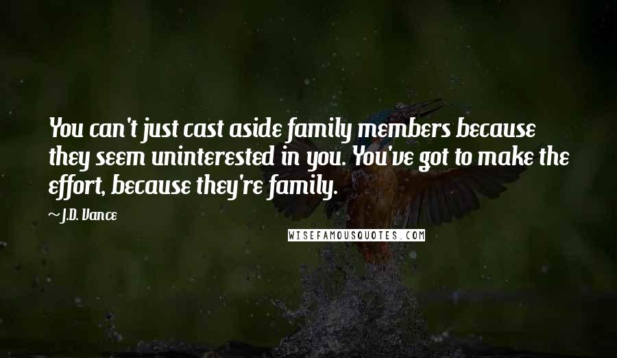 J.D. Vance Quotes: You can't just cast aside family members because they seem uninterested in you. You've got to make the effort, because they're family.