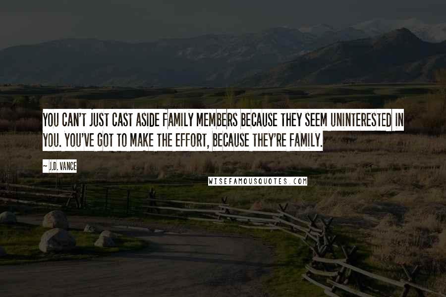 J.D. Vance Quotes: You can't just cast aside family members because they seem uninterested in you. You've got to make the effort, because they're family.