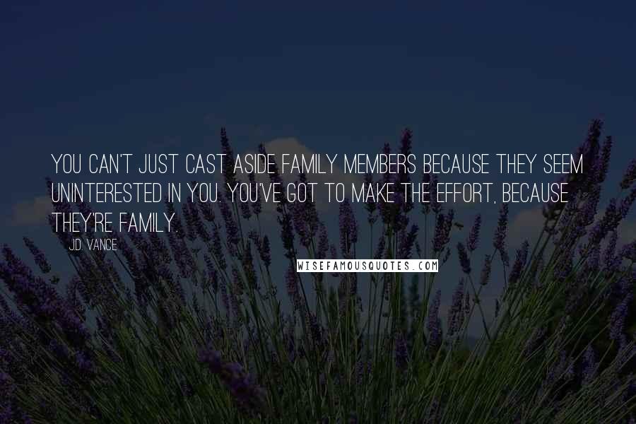 J.D. Vance Quotes: You can't just cast aside family members because they seem uninterested in you. You've got to make the effort, because they're family.