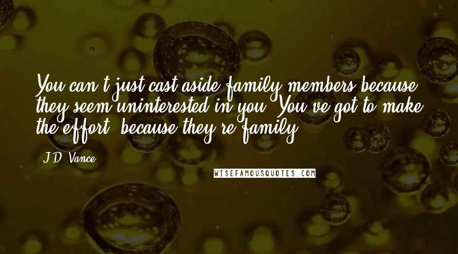 J.D. Vance Quotes: You can't just cast aside family members because they seem uninterested in you. You've got to make the effort, because they're family.