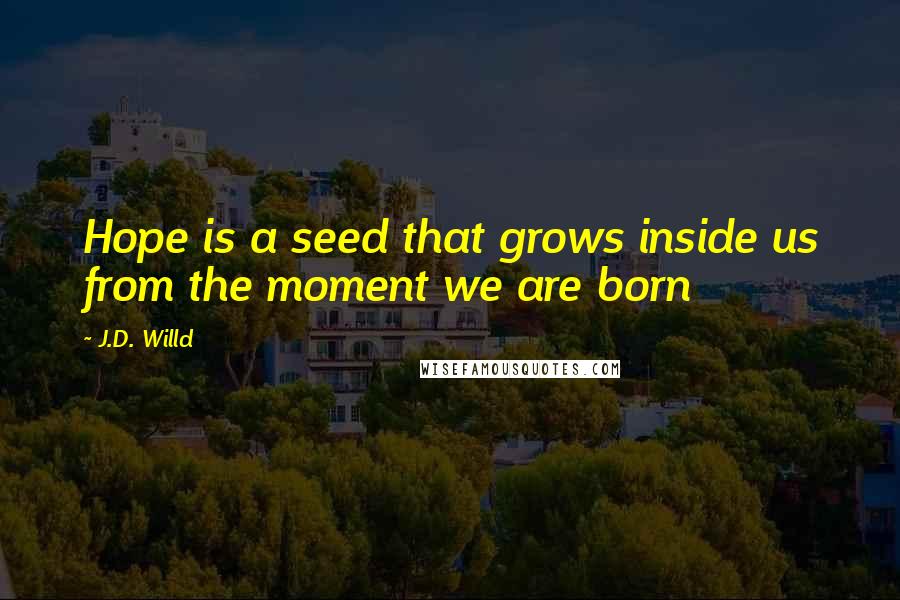 J.D. Willd Quotes: Hope is a seed that grows inside us from the moment we are born