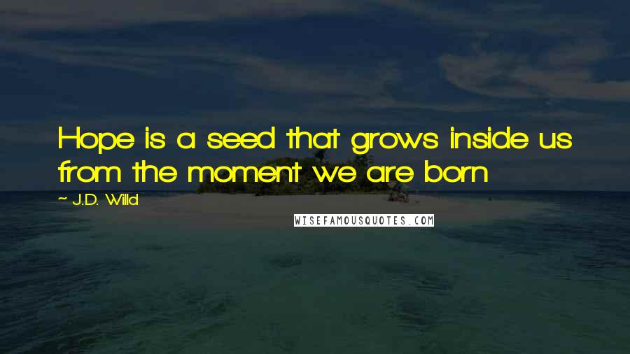 J.D. Willd Quotes: Hope is a seed that grows inside us from the moment we are born