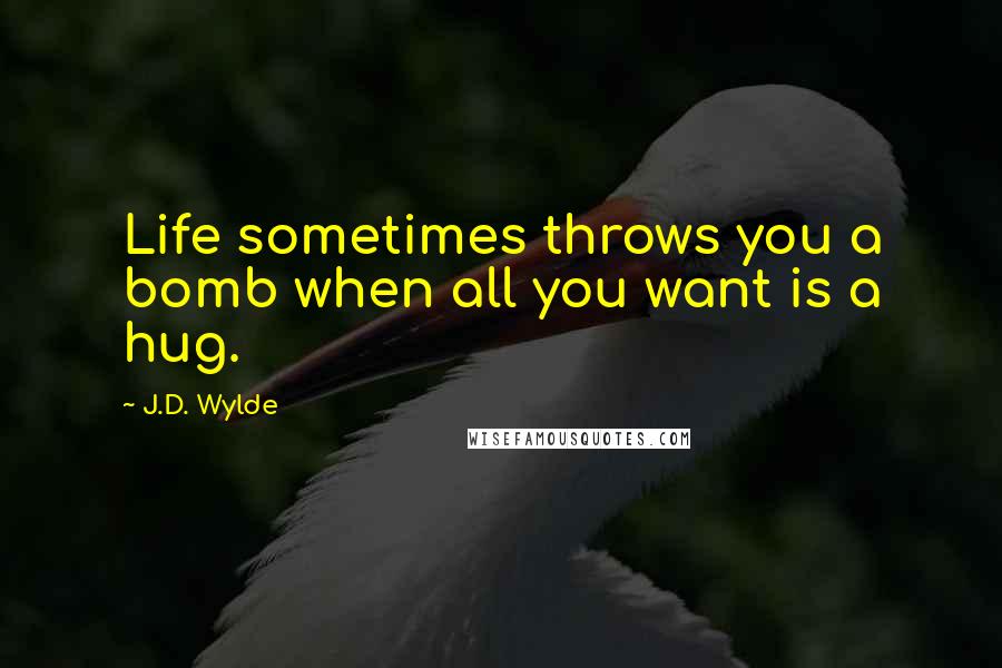 J.D. Wylde Quotes: Life sometimes throws you a bomb when all you want is a hug.