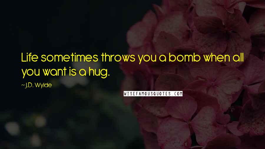 J.D. Wylde Quotes: Life sometimes throws you a bomb when all you want is a hug.