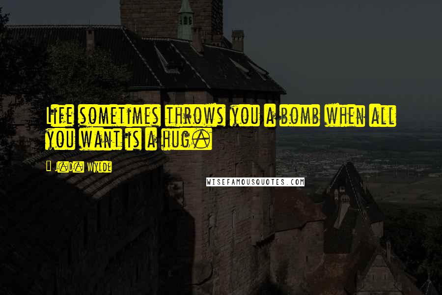 J.D. Wylde Quotes: Life sometimes throws you a bomb when all you want is a hug.