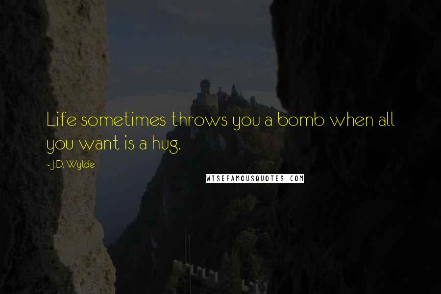 J.D. Wylde Quotes: Life sometimes throws you a bomb when all you want is a hug.