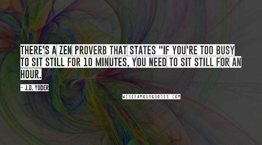 J.D. Yoder Quotes: There's a Zen proverb that states "If you're too busy to sit still for 10 minutes, you need to sit still for an hour.