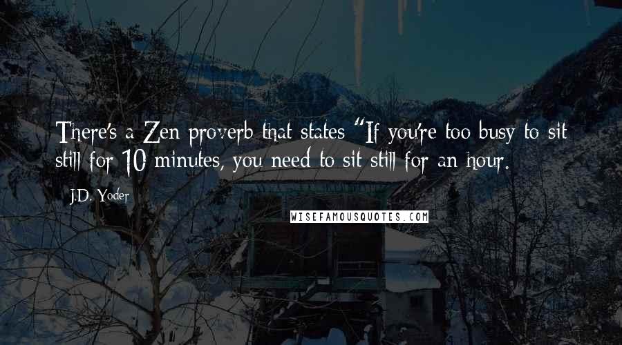 J.D. Yoder Quotes: There's a Zen proverb that states "If you're too busy to sit still for 10 minutes, you need to sit still for an hour.