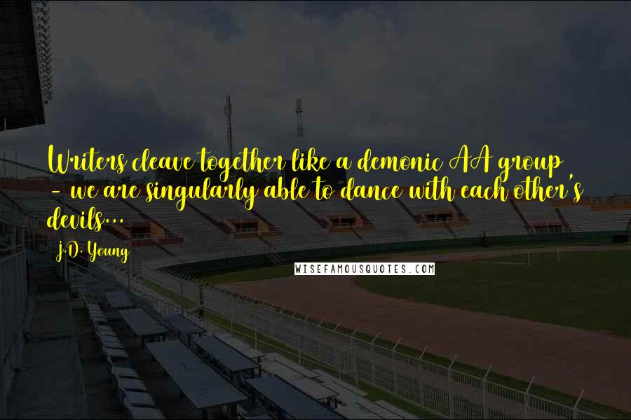 J.D. Young Quotes: Writers cleave together like a demonic AA group - we are singularly able to dance with each other's devils...