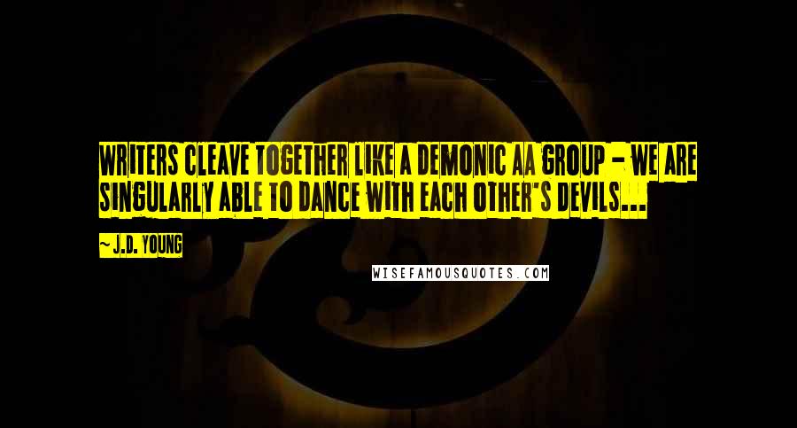 J.D. Young Quotes: Writers cleave together like a demonic AA group - we are singularly able to dance with each other's devils...