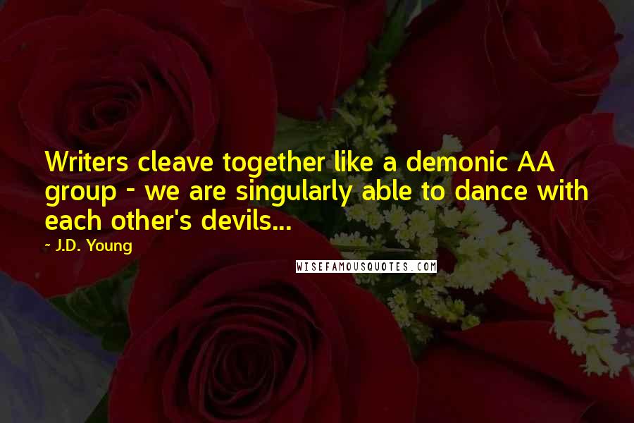 J.D. Young Quotes: Writers cleave together like a demonic AA group - we are singularly able to dance with each other's devils...