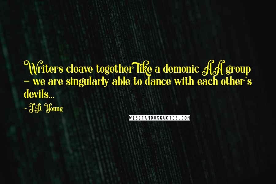 J.D. Young Quotes: Writers cleave together like a demonic AA group - we are singularly able to dance with each other's devils...