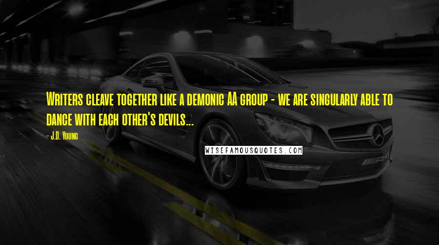 J.D. Young Quotes: Writers cleave together like a demonic AA group - we are singularly able to dance with each other's devils...