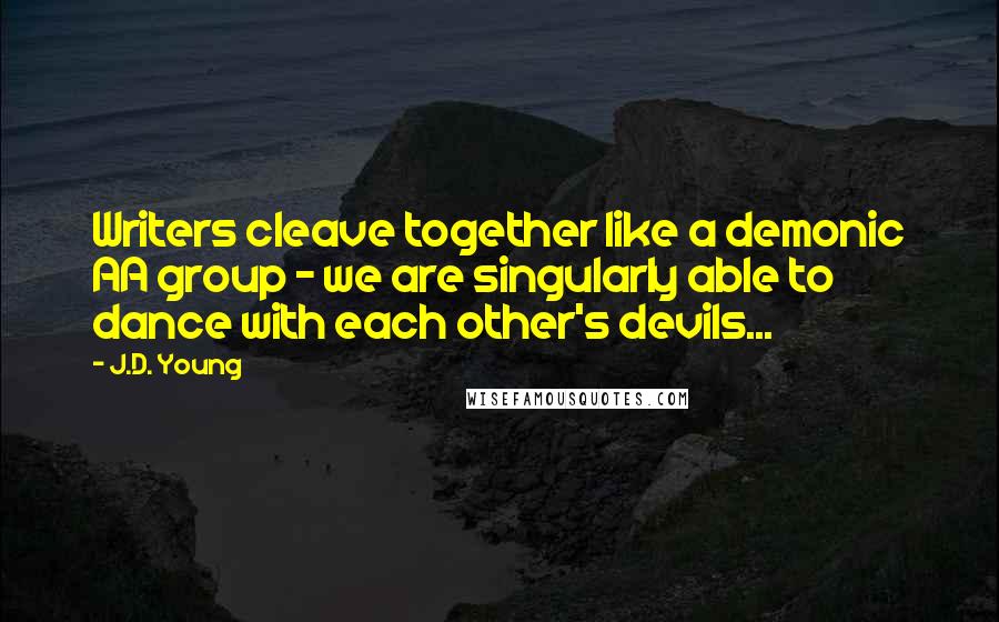 J.D. Young Quotes: Writers cleave together like a demonic AA group - we are singularly able to dance with each other's devils...