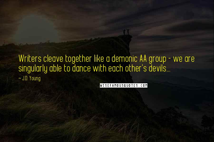 J.D. Young Quotes: Writers cleave together like a demonic AA group - we are singularly able to dance with each other's devils...