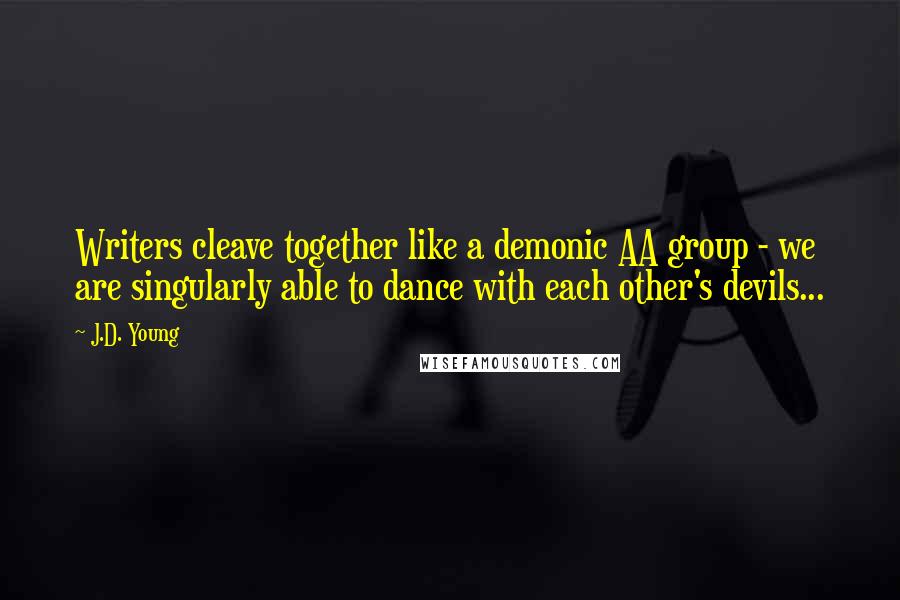 J.D. Young Quotes: Writers cleave together like a demonic AA group - we are singularly able to dance with each other's devils...