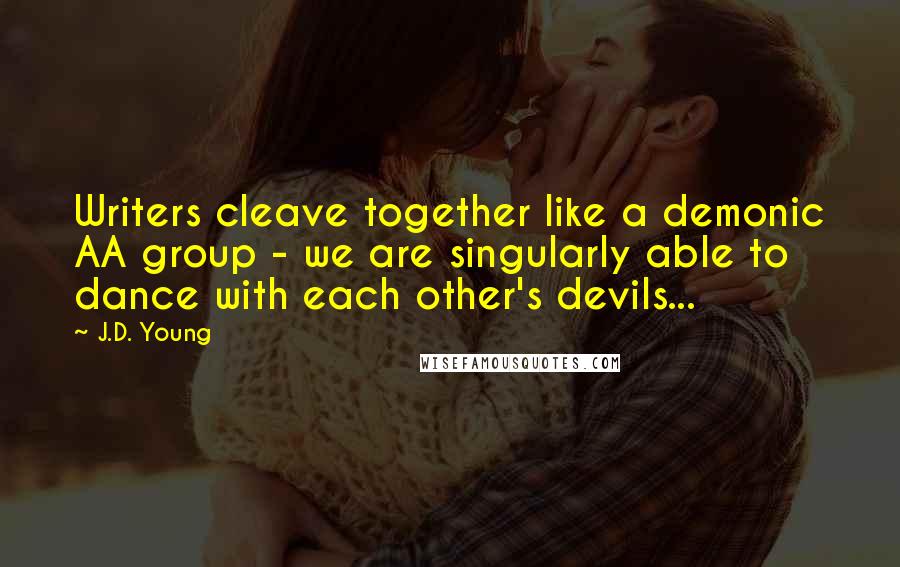 J.D. Young Quotes: Writers cleave together like a demonic AA group - we are singularly able to dance with each other's devils...