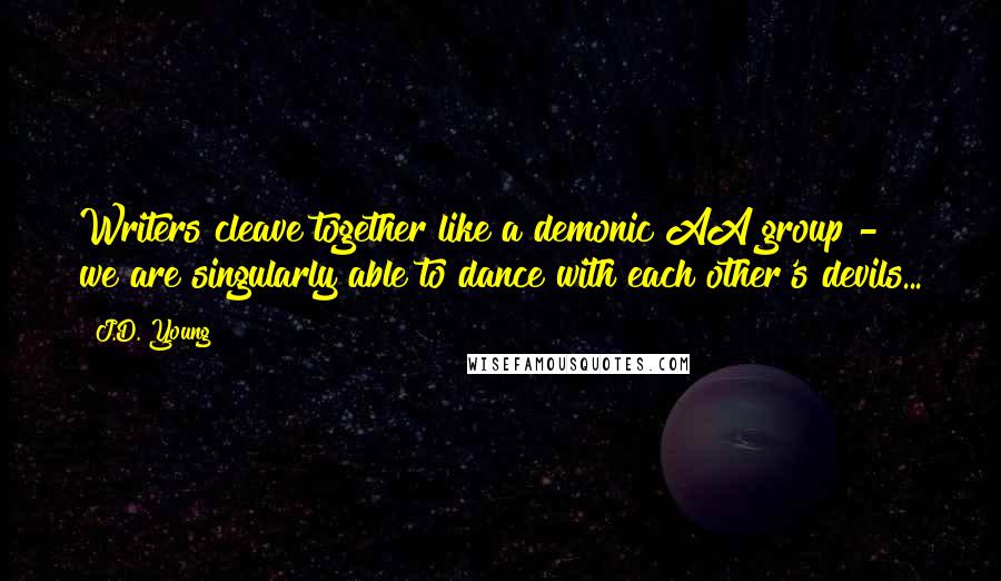 J.D. Young Quotes: Writers cleave together like a demonic AA group - we are singularly able to dance with each other's devils...