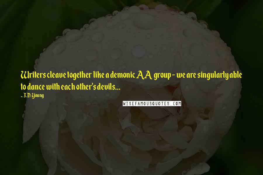 J.D. Young Quotes: Writers cleave together like a demonic AA group - we are singularly able to dance with each other's devils...