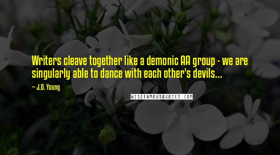 J.D. Young Quotes: Writers cleave together like a demonic AA group - we are singularly able to dance with each other's devils...