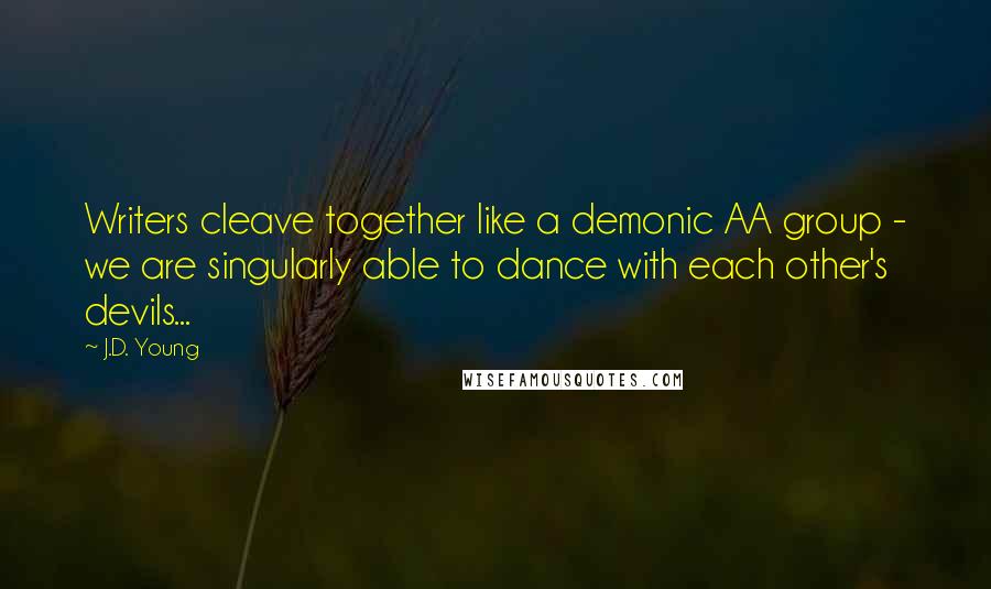 J.D. Young Quotes: Writers cleave together like a demonic AA group - we are singularly able to dance with each other's devils...