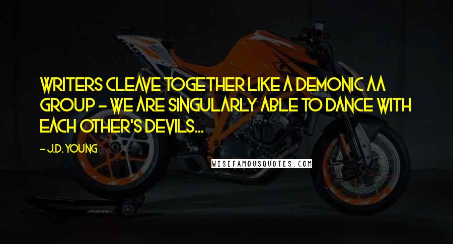 J.D. Young Quotes: Writers cleave together like a demonic AA group - we are singularly able to dance with each other's devils...