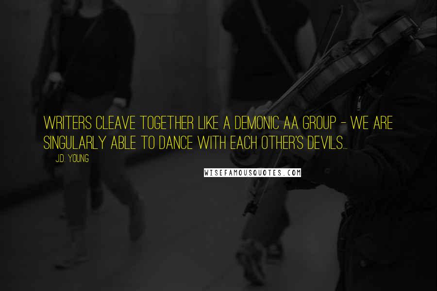 J.D. Young Quotes: Writers cleave together like a demonic AA group - we are singularly able to dance with each other's devils...