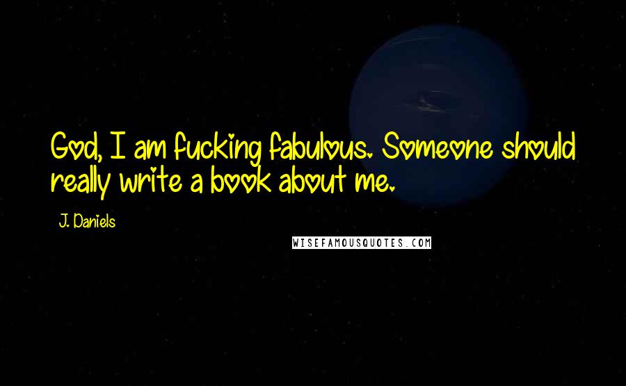 J. Daniels Quotes: God, I am fucking fabulous. Someone should really write a book about me.