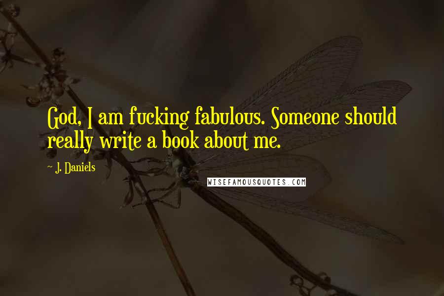 J. Daniels Quotes: God, I am fucking fabulous. Someone should really write a book about me.