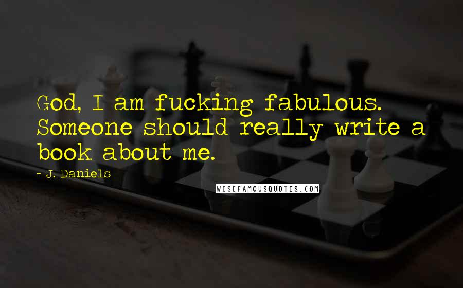 J. Daniels Quotes: God, I am fucking fabulous. Someone should really write a book about me.