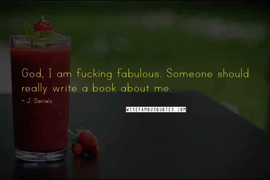 J. Daniels Quotes: God, I am fucking fabulous. Someone should really write a book about me.