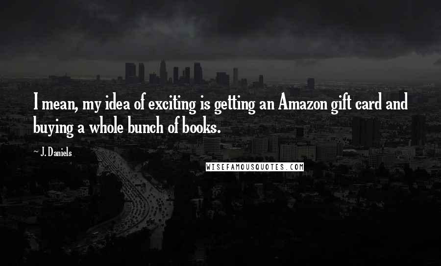 J. Daniels Quotes: I mean, my idea of exciting is getting an Amazon gift card and buying a whole bunch of books.