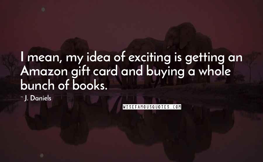 J. Daniels Quotes: I mean, my idea of exciting is getting an Amazon gift card and buying a whole bunch of books.