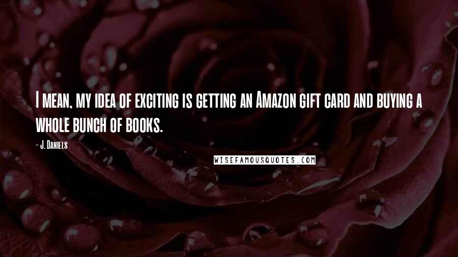 J. Daniels Quotes: I mean, my idea of exciting is getting an Amazon gift card and buying a whole bunch of books.