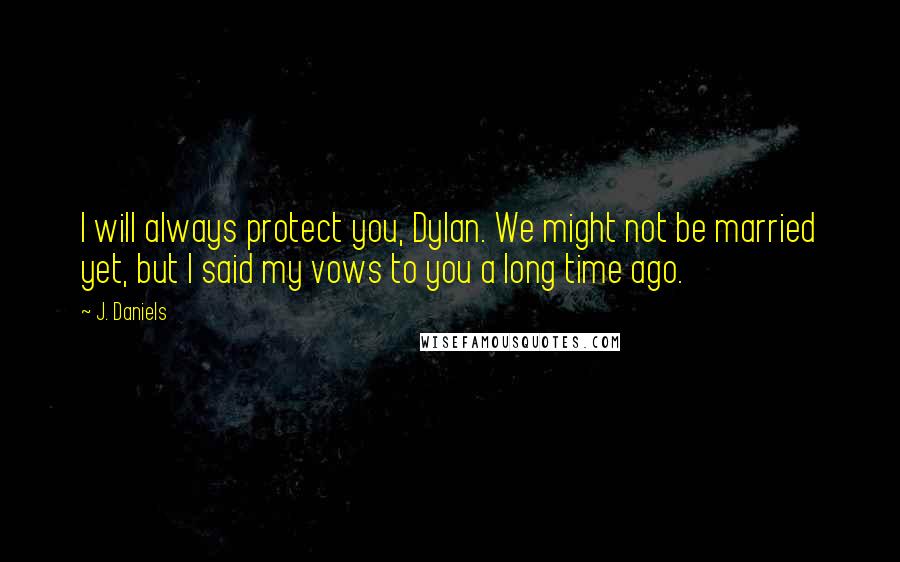 J. Daniels Quotes: I will always protect you, Dylan. We might not be married yet, but I said my vows to you a long time ago.