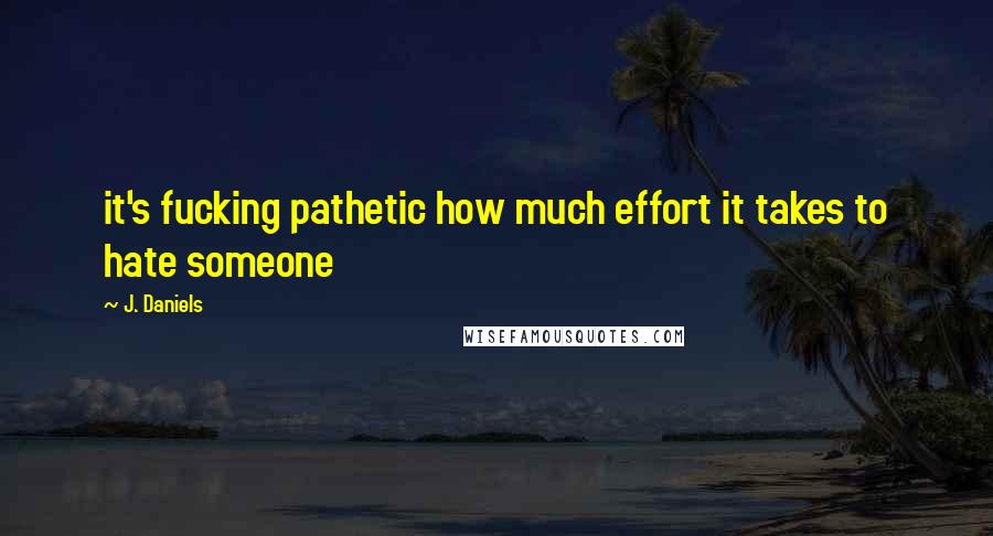 J. Daniels Quotes: it's fucking pathetic how much effort it takes to hate someone