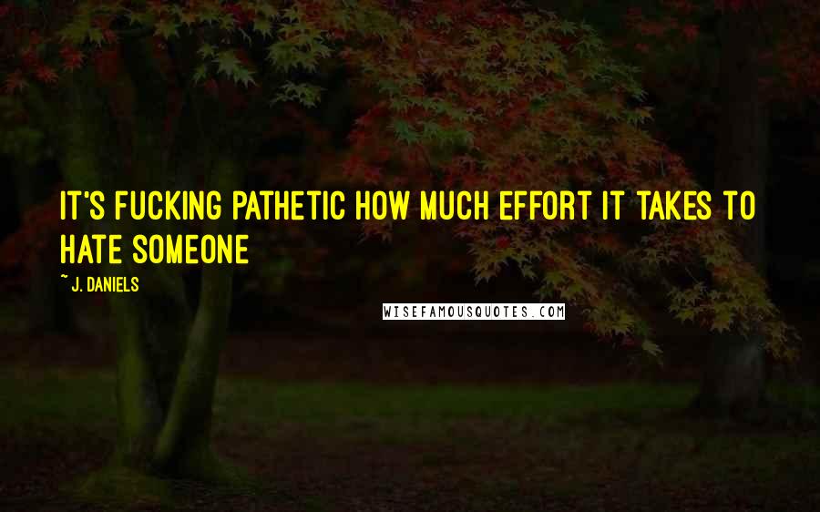 J. Daniels Quotes: it's fucking pathetic how much effort it takes to hate someone