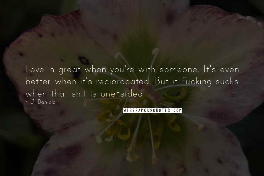 J. Daniels Quotes: Love is great when you're with someone. It's even better when it's reciprocated. But it fucking sucks when that shit is one-sided