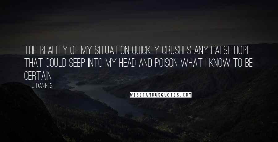 J. Daniels Quotes: The reality of my situation quickly crushes any false hope that could seep into my head and poison what I know to be certain