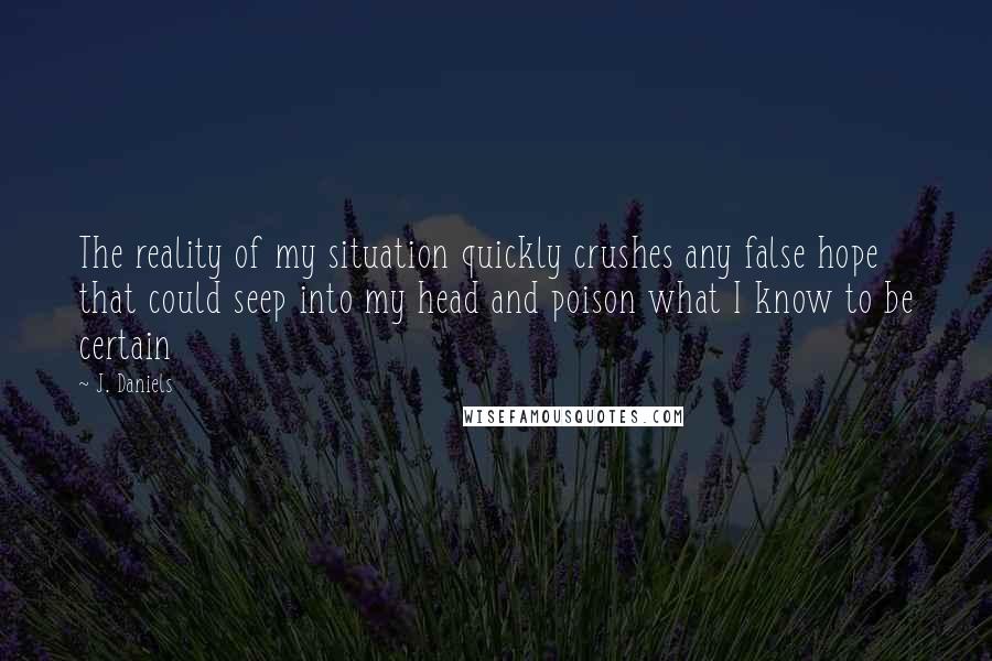 J. Daniels Quotes: The reality of my situation quickly crushes any false hope that could seep into my head and poison what I know to be certain