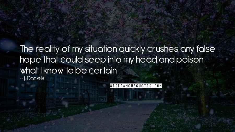 J. Daniels Quotes: The reality of my situation quickly crushes any false hope that could seep into my head and poison what I know to be certain