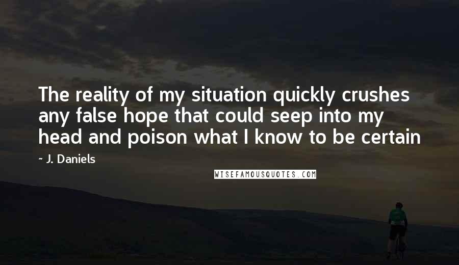 J. Daniels Quotes: The reality of my situation quickly crushes any false hope that could seep into my head and poison what I know to be certain