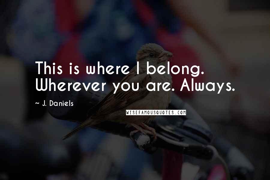J. Daniels Quotes: This is where I belong. Wherever you are. Always.