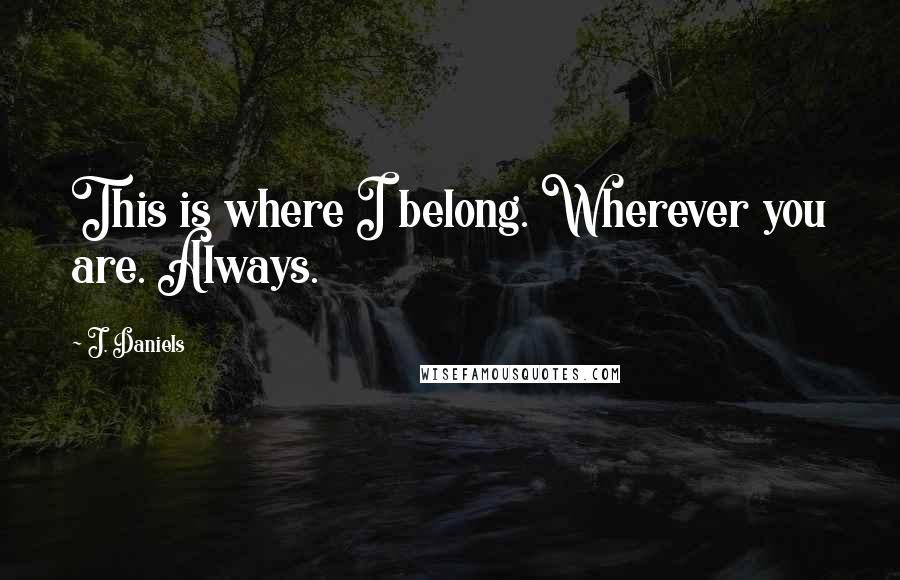 J. Daniels Quotes: This is where I belong. Wherever you are. Always.